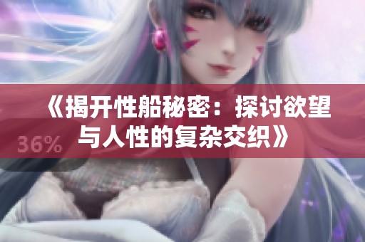 《揭开性船秘密：探讨欲望与人性的复杂交织》