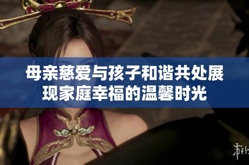 母亲慈爱与孩子和谐共处展现家庭幸福的温馨时光
