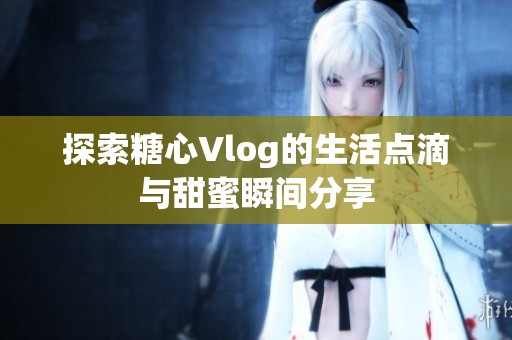 探索糖心Vlog的生活点滴与甜蜜瞬间分享