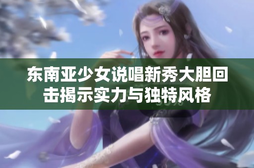 东南亚少女说唱新秀大胆回击揭示实力与独特风格