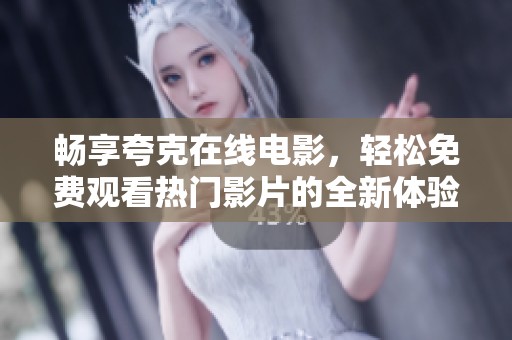 畅享夸克在线电影，轻松免费观看热门影片的全新体验