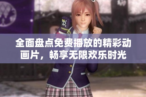 全面盘点免费播放的精彩动画片，畅享无限欢乐时光