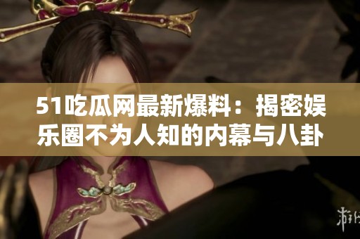 51吃瓜网最新爆料：揭密娱乐圈不为人知的内幕与八卦