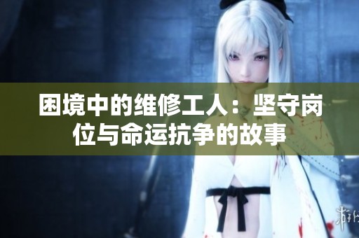 困境中的维修工人：坚守岗位与命运抗争的故事