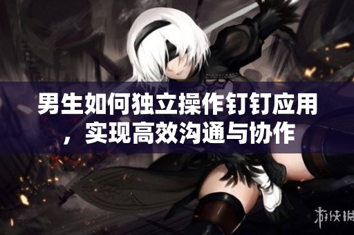 男生如何独立操作钉钉应用，实现高效沟通与协作