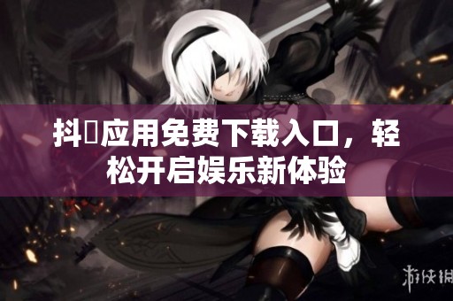 抖抈应用免费下载入口，轻松开启娱乐新体验