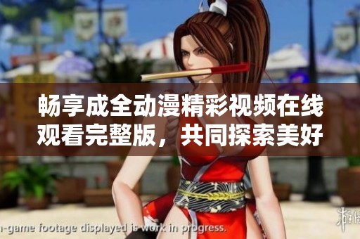 畅享成全动漫精彩视频在线观看完整版，共同探索美好世界