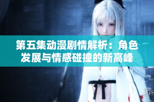 第五集动漫剧情解析：角色发展与情感碰撞的新高峰