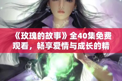 《玫瑰的故事》全40集免费观看，畅享爱情与成长的精彩旅程