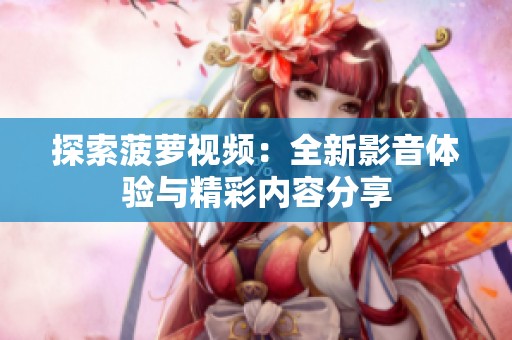 探索菠萝视频：全新影音体验与精彩内容分享
