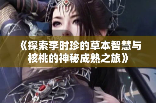《探索李时珍的草本智慧与核桃的神秘成熟之旅》