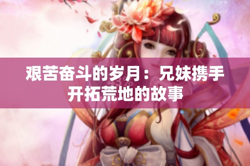 艰苦奋斗的岁月：兄妹携手开拓荒地的故事