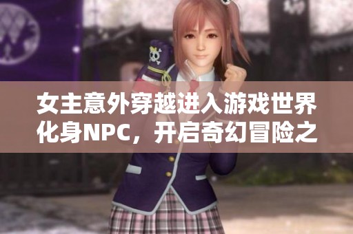 女主意外穿越进入游戏世界化身NPC，开启奇幻冒险之旅