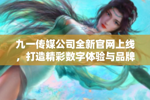 九一传媒公司全新官网上线，打造精彩数字体验与品牌宣传平台