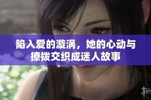 陷入爱的漩涡，她的心动与撩拨交织成迷人故事