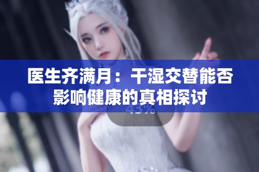 医生齐满月：干湿交替能否影响健康的真相探讨