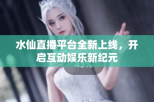 水仙直播平台全新上线，开启互动娱乐新纪元