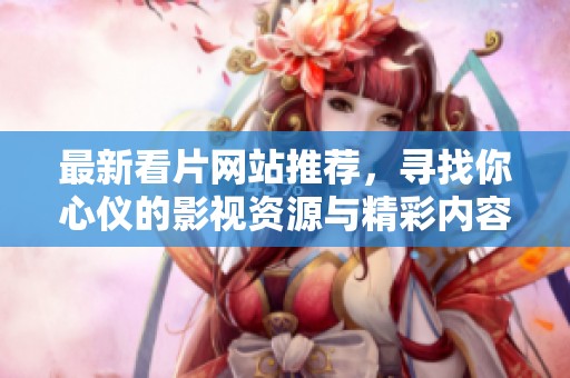 最新看片网站推荐，寻找你心仪的影视资源与精彩内容