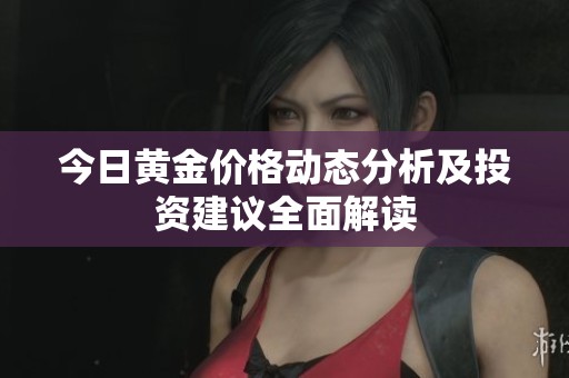 今日黄金价格动态分析及投资建议全面解读