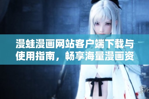 漫蛙漫画网站客户端下载与使用指南，畅享海量漫画资源