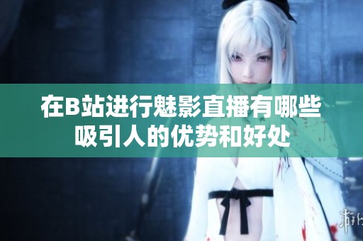 在B站进行魅影直播有哪些吸引人的优势和好处