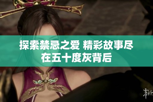 探索禁忌之爱 精彩故事尽在五十度灰背后