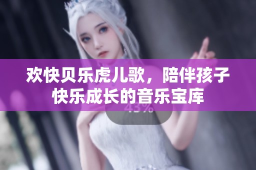 欢快贝乐虎儿歌，陪伴孩子快乐成长的音乐宝库