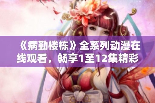 《病勤楼栋》全系列动漫在线观看，畅享1至12集精彩剧情