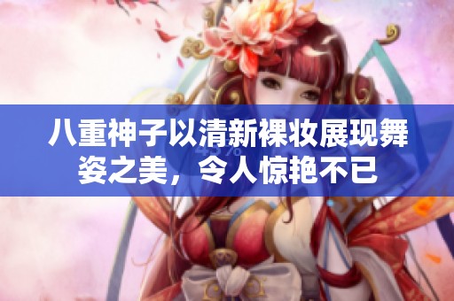 八重神子以清新裸妆展现舞姿之美，令人惊艳不已