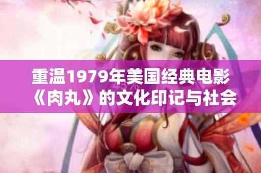 重温1979年美国经典电影《肉丸》的文化印记与社会意义