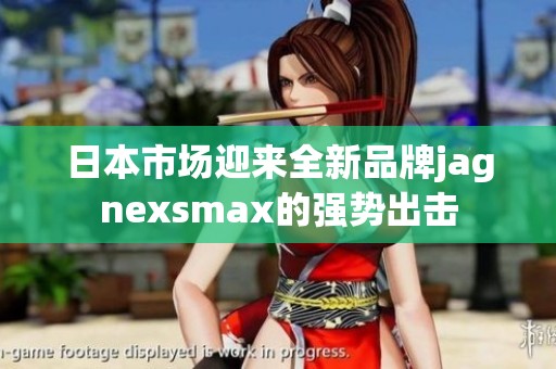 日本市场迎来全新品牌jagnexsmax的强势出击