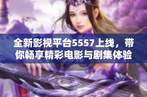 全新影视平台5557上线，带你畅享精彩电影与剧集体验