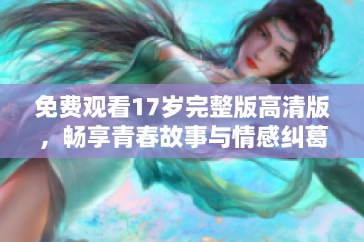 免费观看17岁完整版高清版，畅享青春故事与情感纠葛