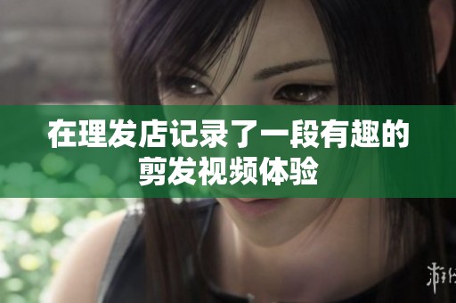 在理发店记录了一段有趣的剪发视频体验