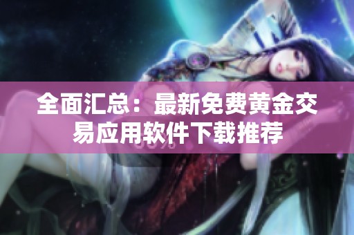 全面汇总：最新免费黄金交易应用软件下载推荐