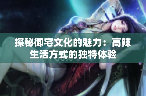 探秘御宅文化的魅力：高辣生活方式的独特体验