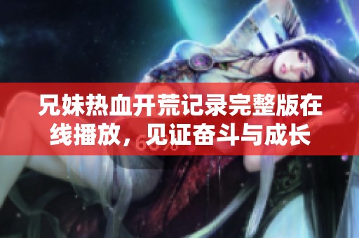 兄妹热血开荒记录完整版在线播放，见证奋斗与成长