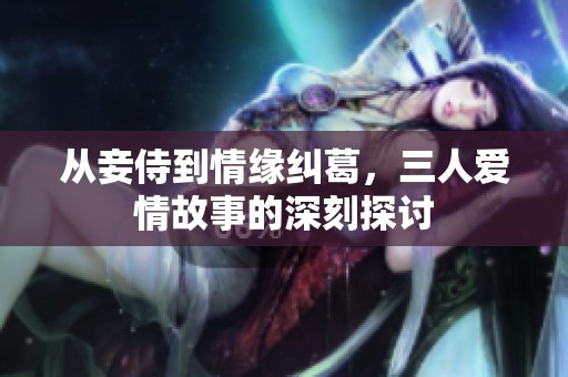 从妾侍到情缘纠葛，三人爱情故事的深刻探讨