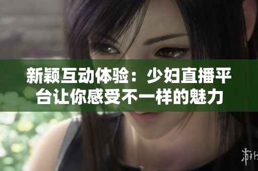 新颖互动体验：少妇直播平台让你感受不一样的魅力
