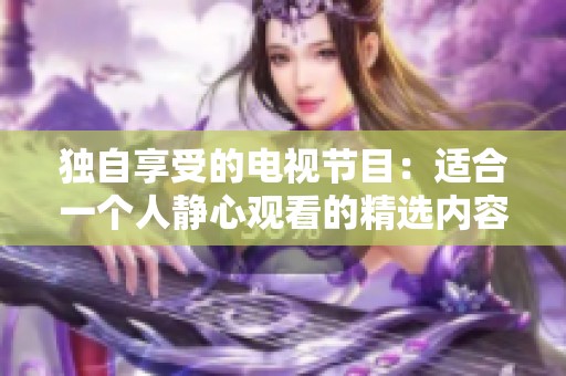 独自享受的电视节目：适合一个人静心观看的精选内容