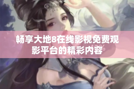 畅享大地8在线影视免费观影平台的精彩内容