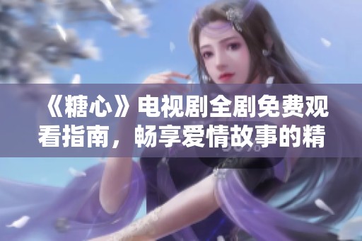 《糖心》电视剧全剧免费观看指南，畅享爱情故事的精彩瞬间