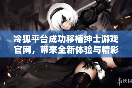 冷狐平台成功移植绅士游戏官网，带来全新体验与精彩内容