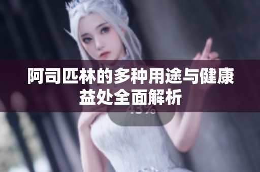 阿司匹林的多种用途与健康益处全面解析