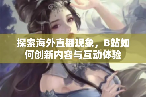 探索海外直播现象，B站如何创新内容与互动体验
