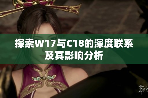 探索W17与C18的深度联系及其影响分析