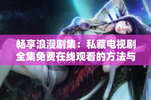 畅享浪漫剧集：私藏电视剧全集免费在线观看的方法与推荐