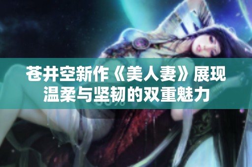 苍井空新作《美人妻》展现温柔与坚韧的双重魅力