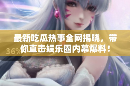 最新吃瓜热事全网揭晓，带你直击娱乐圈内幕爆料！