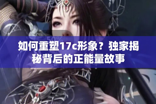 如何重塑17c形象？独家揭秘背后的正能量故事